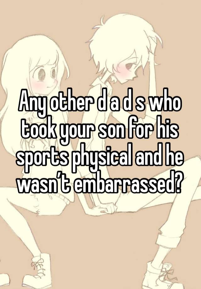 Any other d a d s who took your son for his sports physical and he wasn’t embarrassed?