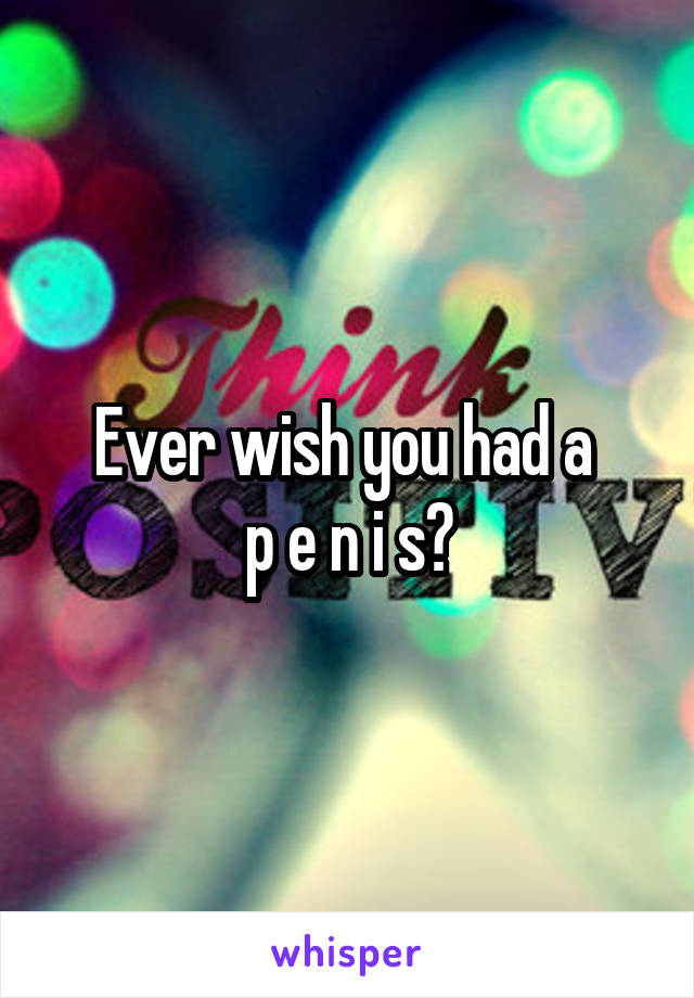 Ever wish you had a 
p e n i s?