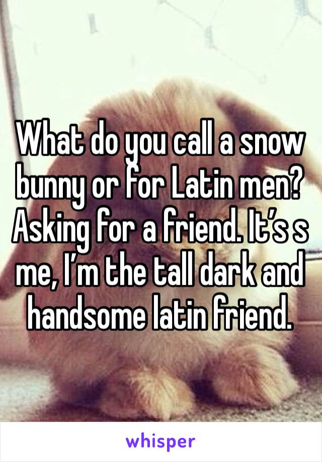 What do you call a snow bunny or for Latin men? Asking for a friend. It’s s me, I’m the tall dark and handsome latin friend. 