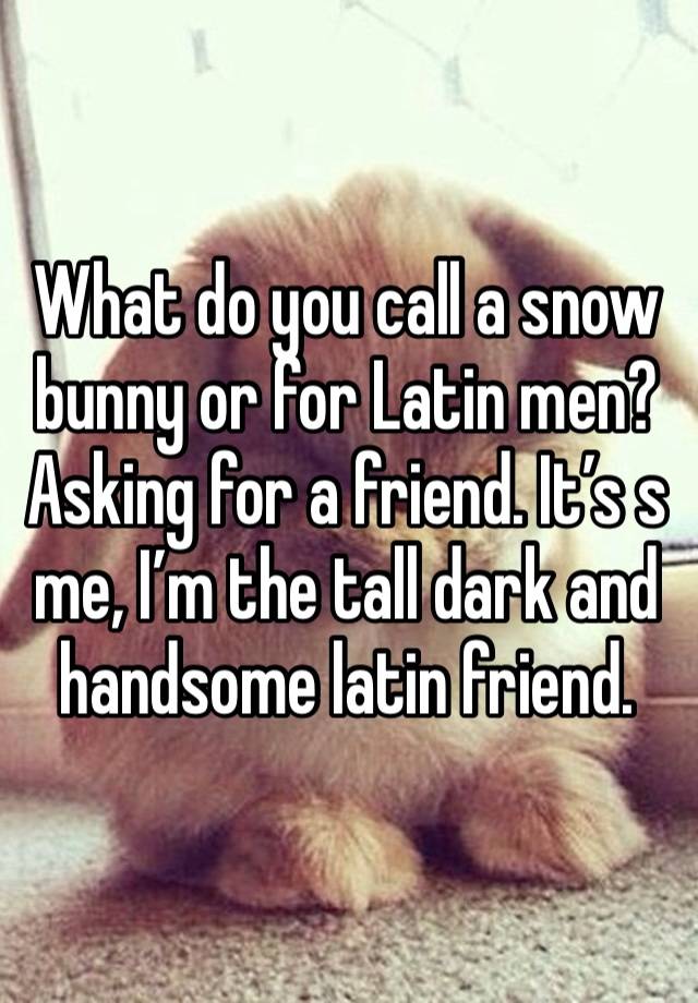 What do you call a snow bunny or for Latin men? Asking for a friend. It’s s me, I’m the tall dark and handsome latin friend. 