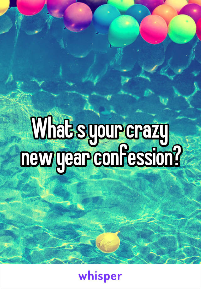 What s your crazy  new year confession?