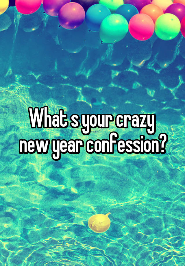 What s your crazy  new year confession?