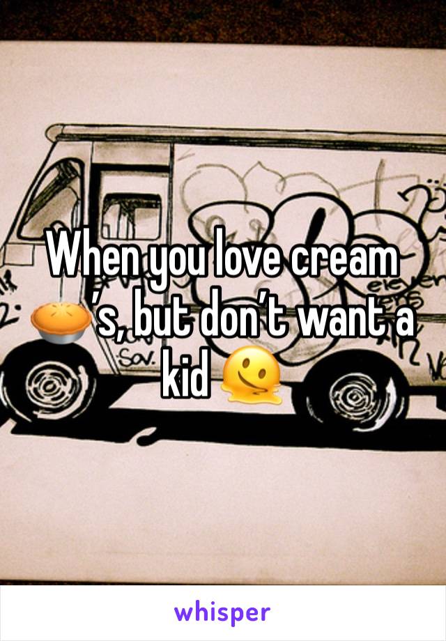 When you love cream🥧’s, but don’t want a kid 🫠