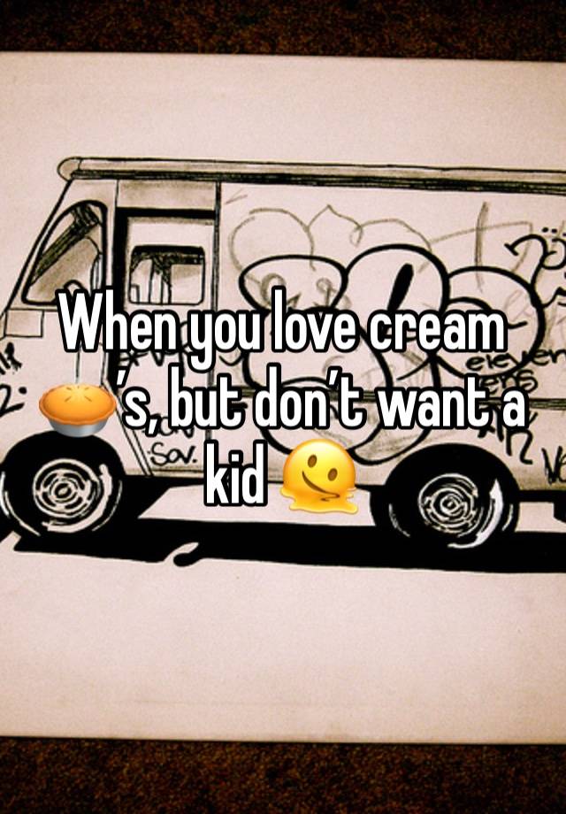 When you love cream🥧’s, but don’t want a kid 🫠