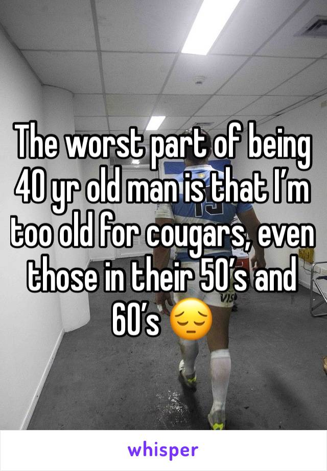 The worst part of being 40 yr old man is that I’m too old for cougars, even those in their 50’s and 60’s 😔