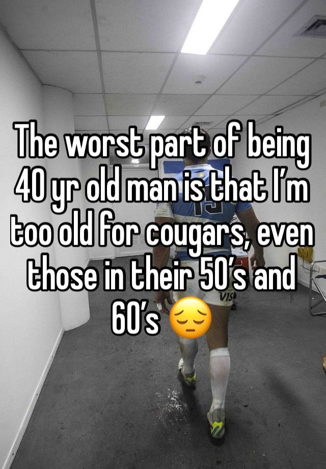 The worst part of being 40 yr old man is that I’m too old for cougars, even those in their 50’s and 60’s 😔