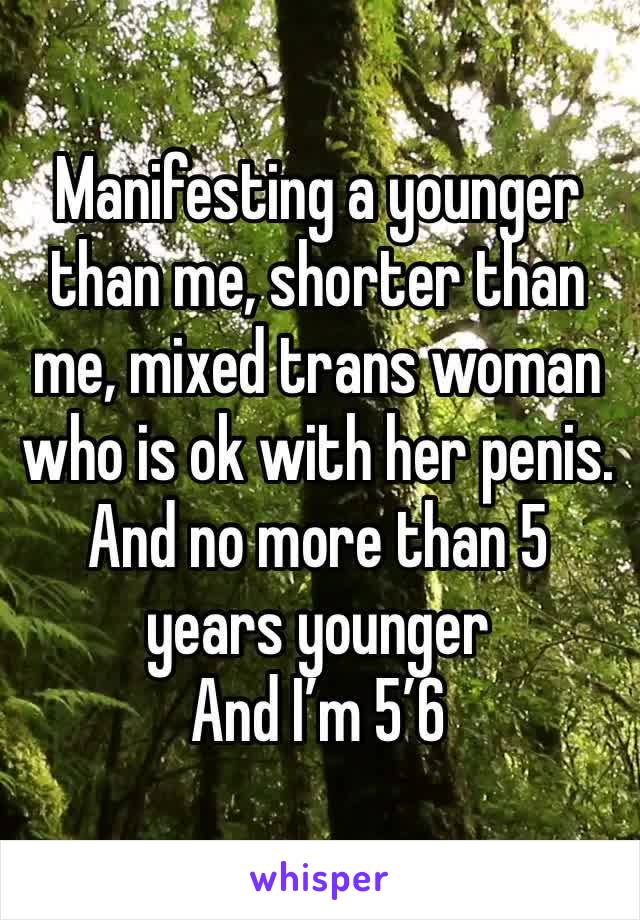 Manifesting a younger than me, shorter than me, mixed trans woman who is ok with her penis. 
And no more than 5 years younger 
And I’m 5’6